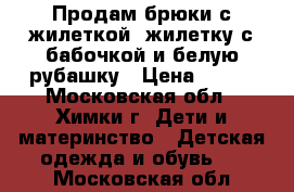 Продам брюки с жилеткой, жилетку с бабочкой и белую рубашку › Цена ­ 200 - Московская обл., Химки г. Дети и материнство » Детская одежда и обувь   . Московская обл.